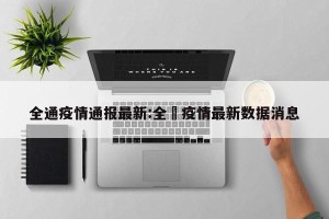 全通疫情通报最新:全囯疫情最新数据消息