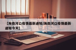 【海南河口疫情最新通知/海南河口疫情最新通知今天】