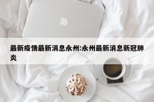 最新疫情最新消息永州:永州最新消息新冠肺炎