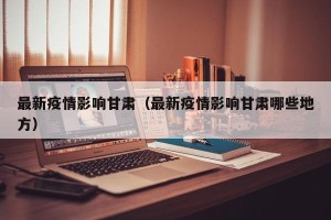 最新疫情影响甘肃（最新疫情影响甘肃哪些地方）