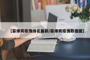 【菲律宾疫情排名最新/菲律宾疫情数据图】