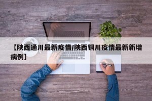 【陕西通川最新疫情/陕西铜川疫情最新新增病例】