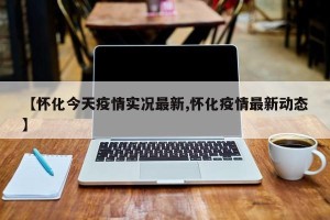 【怀化今天疫情实况最新,怀化疫情最新动态】