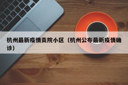 杭州最新疫情贡院小区（杭州公布最新疫情确诊）