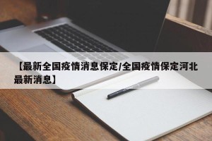 【最新全国疫情消息保定/全国疫情保定河北最新消息】