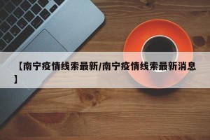 【南宁疫情线索最新/南宁疫情线索最新消息】