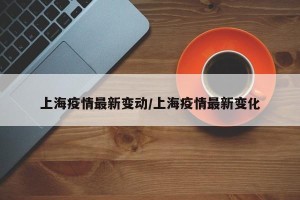 上海疫情最新变动/上海疫情最新变化