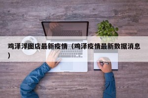 鸡泽浮图店最新疫情（鸡泽疫情最新数据消息）