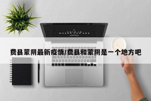 费县蒙阴最新疫情/费县和蒙阴是一个地方吧