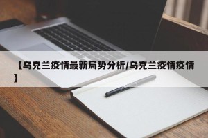 【乌克兰疫情最新局势分析/乌克兰疫情疫情】