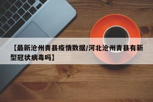 【最新沧州青县疫情数据/河北沧州青县有新型冠状病毒吗】