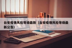 台安疫情风险等级最新（台安疫情风险等级最新公告）