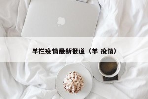 羊栏疫情最新报道（羊 疫情）