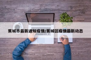 蕉城市最新通知疫情/蕉城区疫情最新动态