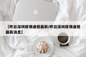 【昨日深圳疫情通报最新/昨日深圳疫情通报最新消息】