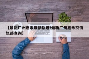 【最新广州嘉禾疫情轨迹/最新广州嘉禾疫情轨迹查询】