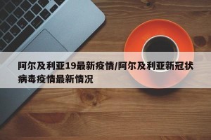阿尔及利亚19最新疫情/阿尔及利亚新冠状病毒疫情最新情况