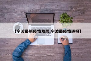 【宁波最新疫情发展,宁波最疫情通报】