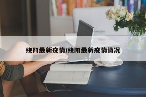 绕阳最新疫情/绕阳最新疫情情况