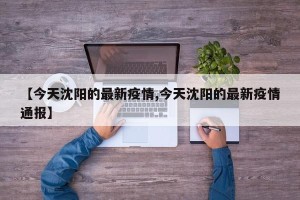 【今天沈阳的最新疫情,今天沈阳的最新疫情通报】