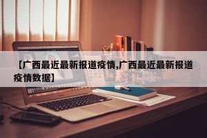 【广西最近最新报道疫情,广西最近最新报道疫情数据】