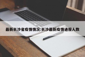 最新长沙省疫情情况:长沙最新疫情通报人数