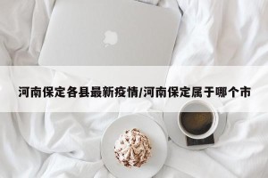 河南保定各县最新疫情/河南保定属于哪个市