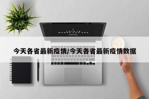 今天各省最新疫情/今天各省最新疫情数据