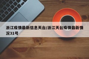浙江疫情最新信息天台/浙江天台疫情最新情况31号