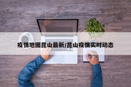 疫情地图昆山最新/昆山疫情实时动态