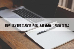 最新厦门肺炎疫情消息（最新厦门疫情信息）