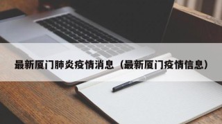 最新厦门肺炎疫情消息（最新厦门疫情信息）