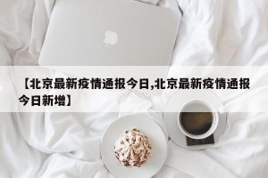 【北京最新疫情通报今日,北京最新疫情通报今日新增】