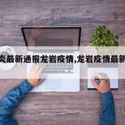 【肺炎最新通报龙岩疫情,龙岩疫情最新公告】