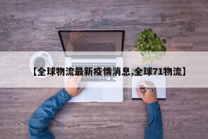 【全球物流最新疫情消息,全球71物流】
