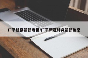 广平魏县最新疫情/广平新冠肺炎最新消息