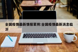 全国疫情最新情报蒙阴:全国疫情最新消息临沂