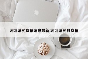 河北清苑疫情消息最新:河北清苑县疫情