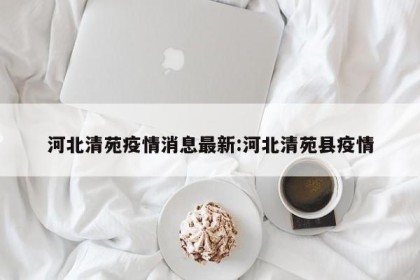河北清苑疫情消息最新:河北清苑县疫情
