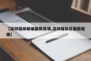 【深圳福田邮编最新疫情,深圳福田区最新疫情】