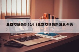 北京疫情最新324（北京疫情最新消息今天）
