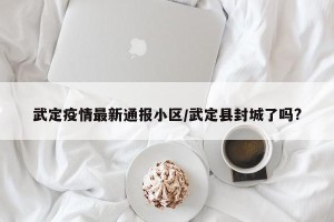武定疫情最新通报小区/武定县封城了吗?
