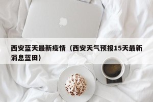 西安蓝天最新疫情（西安天气预报15天最新消息蓝田）