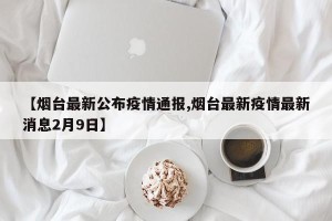 【烟台最新公布疫情通报,烟台最新疫情最新消息2月9日】