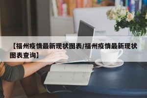 【福州疫情最新现状图表/福州疫情最新现状图表查询】