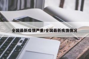 全国最新疫情严重/全国最新疾情情况