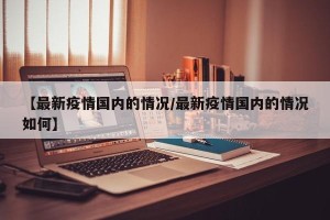 【最新疫情国内的情况/最新疫情国内的情况如何】
