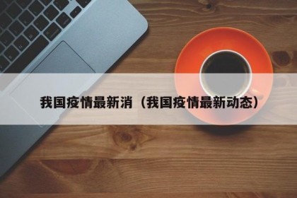 我国疫情最新消（我国疫情最新动态）