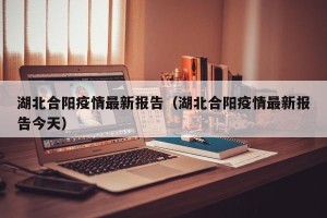 湖北合阳疫情最新报告（湖北合阳疫情最新报告今天）