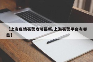 【上海疫情买菜攻略最新/上海买菜平台有哪些】